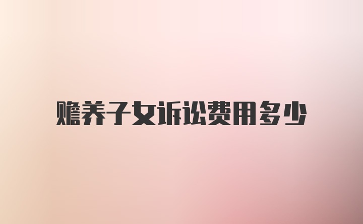 赡养子女诉讼费用多少