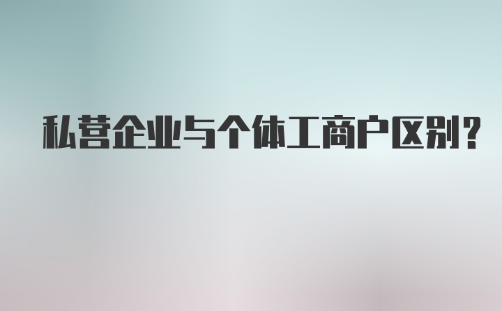 私营企业与个体工商户区别？