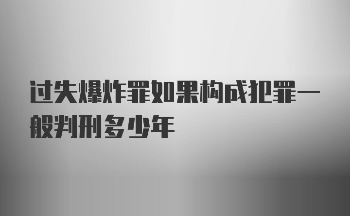 过失爆炸罪如果构成犯罪一般判刑多少年