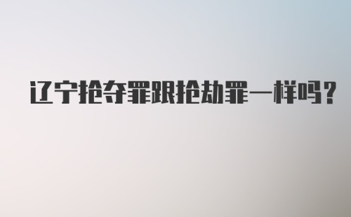 辽宁抢夺罪跟抢劫罪一样吗？