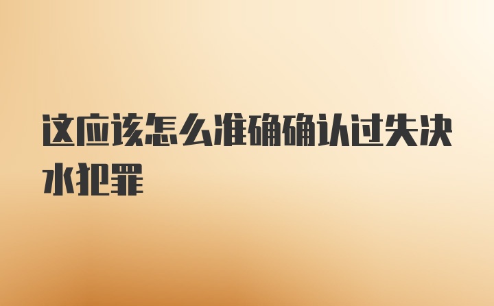 这应该怎么准确确认过失决水犯罪