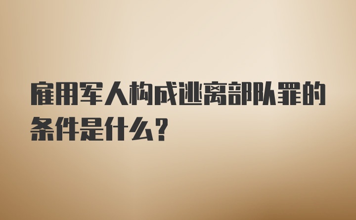 雇用军人构成逃离部队罪的条件是什么？