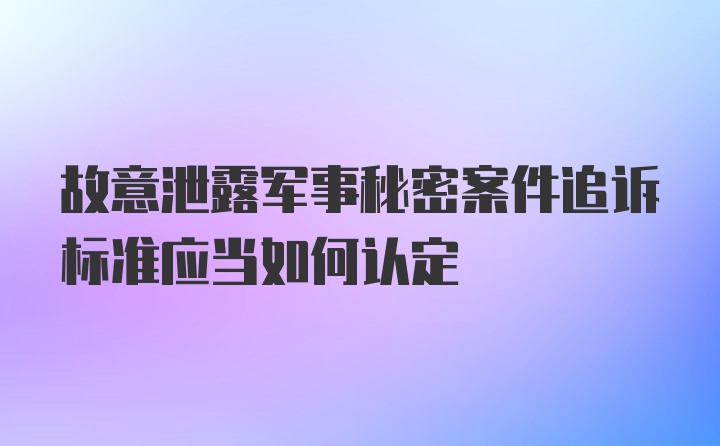 故意泄露军事秘密案件追诉标准应当如何认定