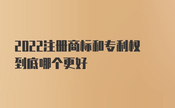 2022注册商标和专利权到底哪个更好