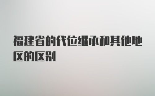 福建省的代位继承和其他地区的区别