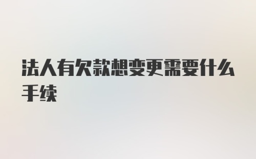 法人有欠款想变更需要什么手续