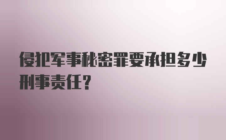 侵犯军事秘密罪要承担多少刑事责任？