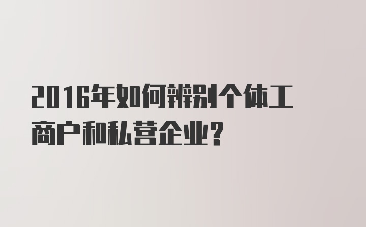 2016年如何辨别个体工商户和私营企业？