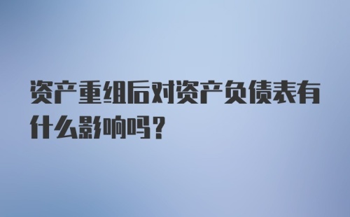 资产重组后对资产负债表有什么影响吗？