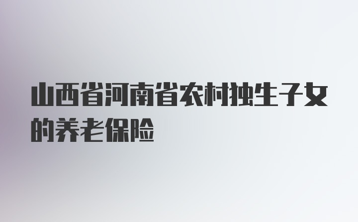 山西省河南省农村独生子女的养老保险