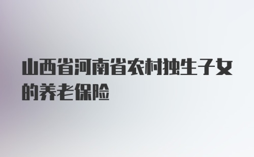 山西省河南省农村独生子女的养老保险