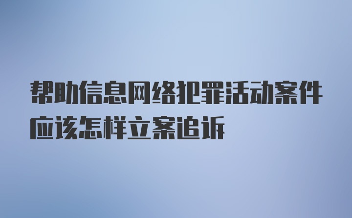 帮助信息网络犯罪活动案件应该怎样立案追诉