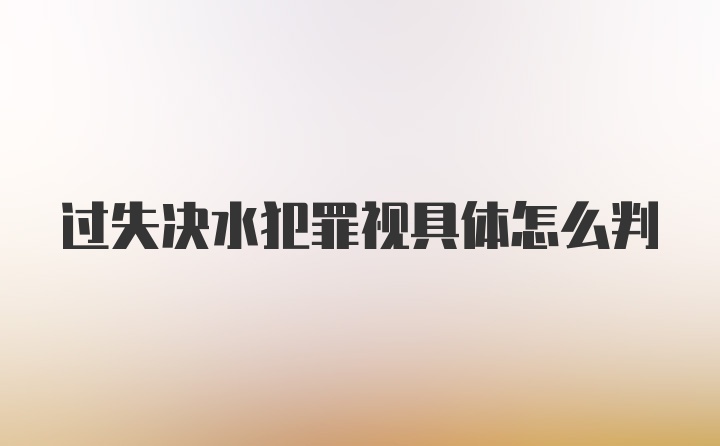 过失决水犯罪视具体怎么判