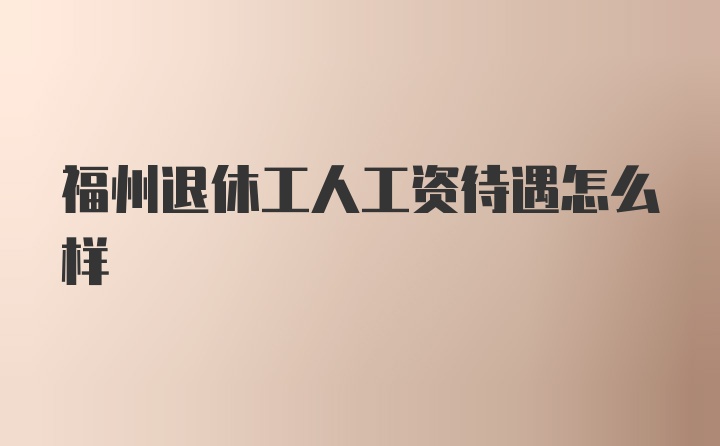 福州退休工人工资待遇怎么样