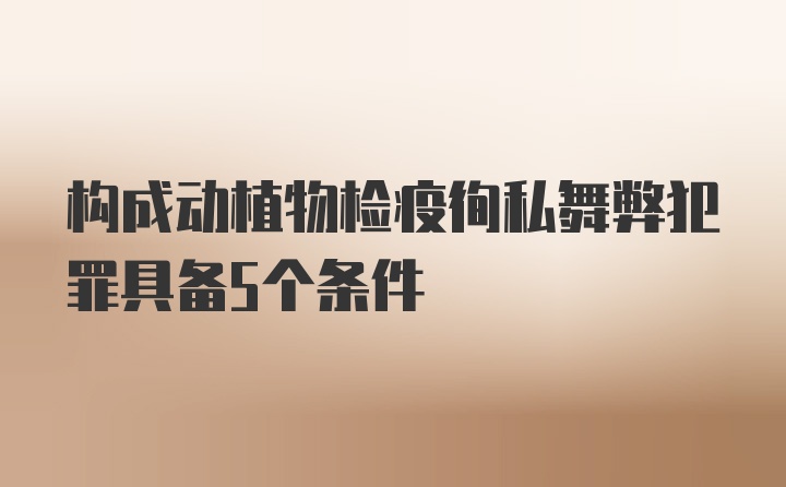 构成动植物检疫徇私舞弊犯罪具备5个条件