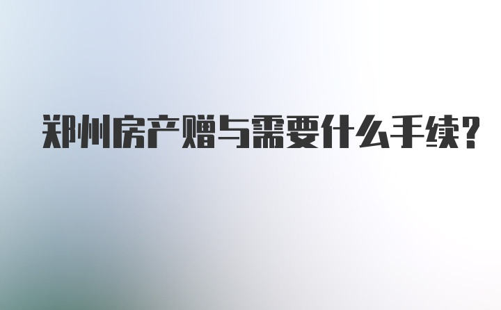 郑州房产赠与需要什么手续？