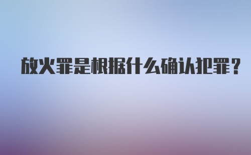 放火罪是根据什么确认犯罪？