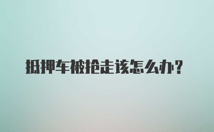 抵押车被抢走该怎么办？