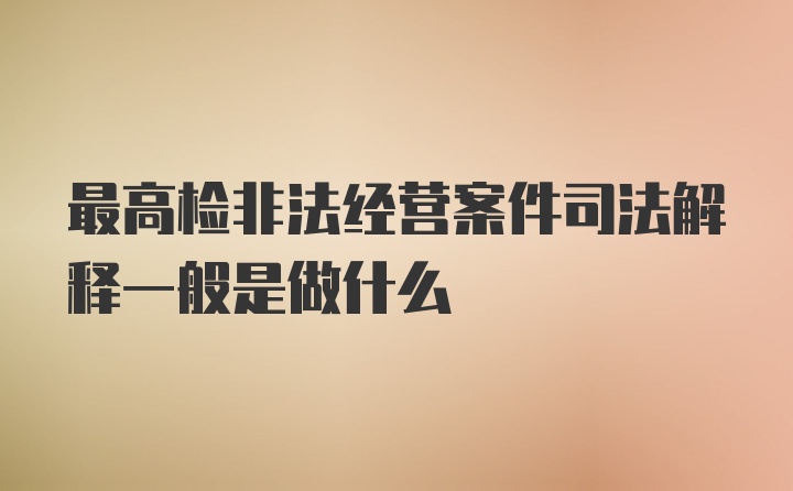 最高检非法经营案件司法解释一般是做什么