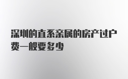 深圳的直系亲属的房产过户费一般要多少