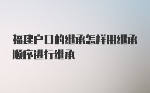 福建户口的继承怎样用继承顺序进行继承