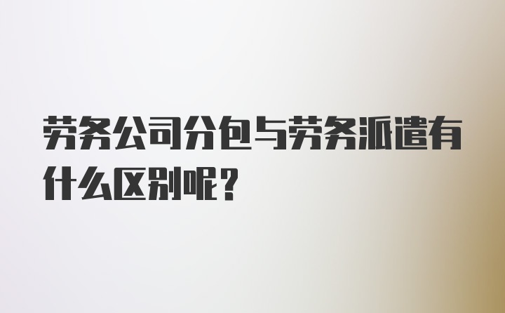 劳务公司分包与劳务派遣有什么区别呢？