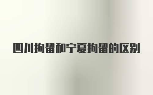 四川拘留和宁夏拘留的区别