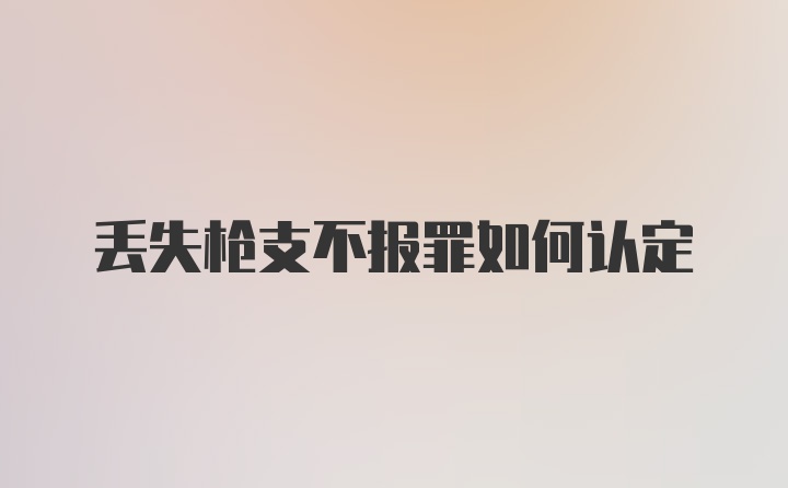 丢失枪支不报罪如何认定