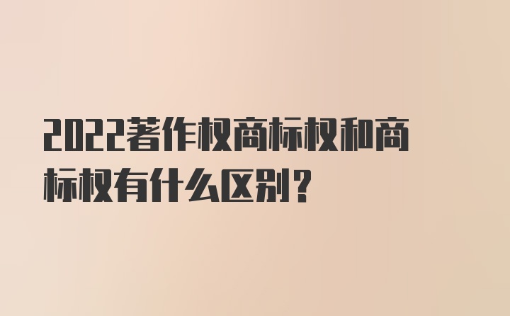 2022著作权商标权和商标权有什么区别？