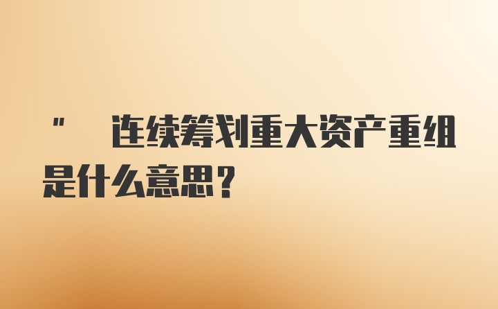 " 连续筹划重大资产重组是什么意思？