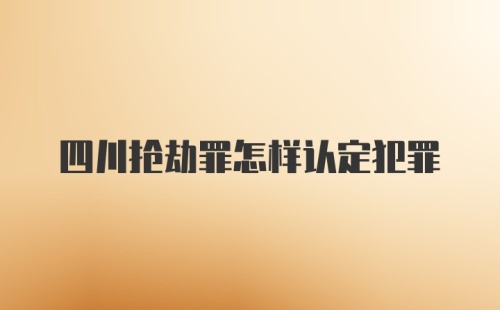 四川抢劫罪怎样认定犯罪