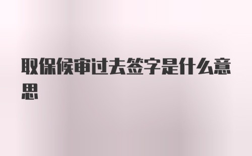 取保候审过去签字是什么意思