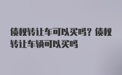 债权转让车可以买吗？债权转让车辆可以买吗