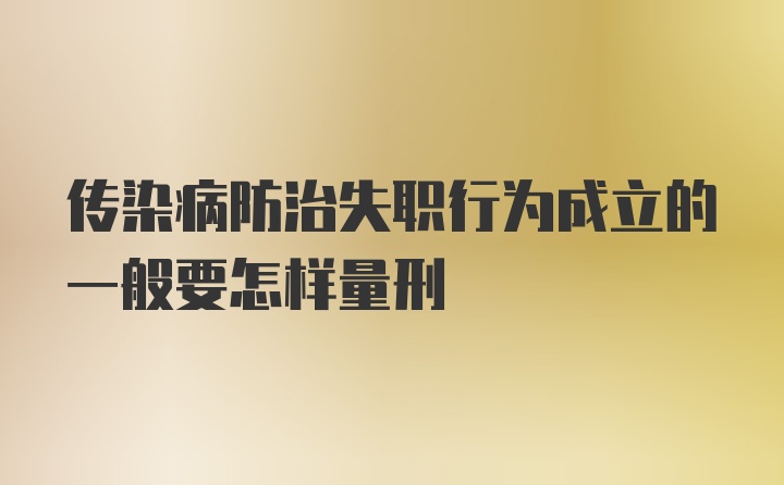 传染病防治失职行为成立的一般要怎样量刑