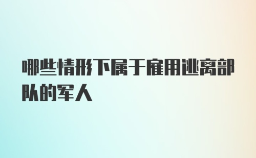 哪些情形下属于雇用逃离部队的军人