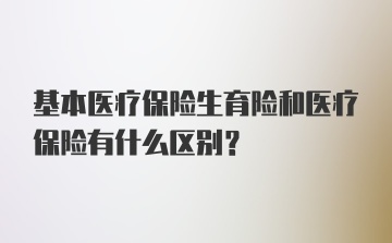 基本医疗保险生育险和医疗保险有什么区别？