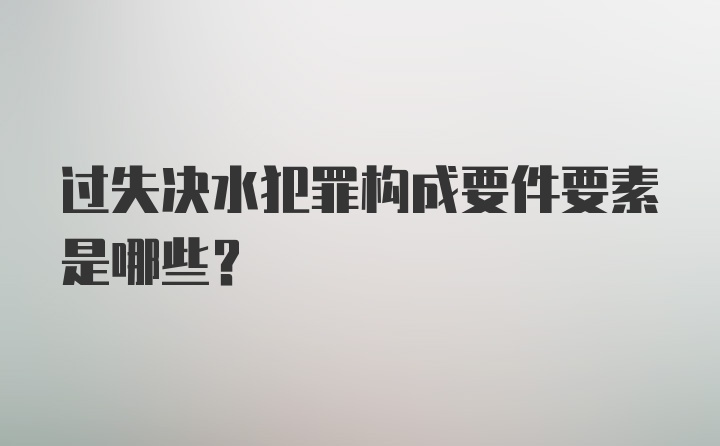 过失决水犯罪构成要件要素是哪些？