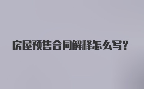 房屋预售合同解释怎么写？