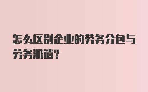 怎么区别企业的劳务分包与劳务派遣？