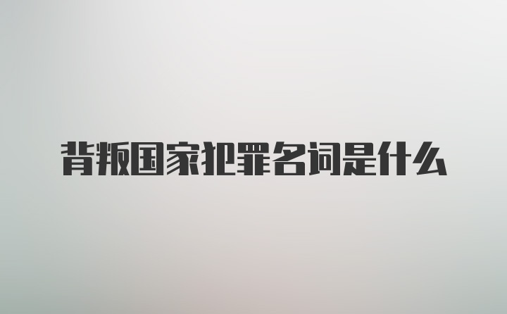 背叛国家犯罪名词是什么