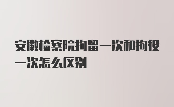 安徽检察院拘留一次和拘役一次怎么区别