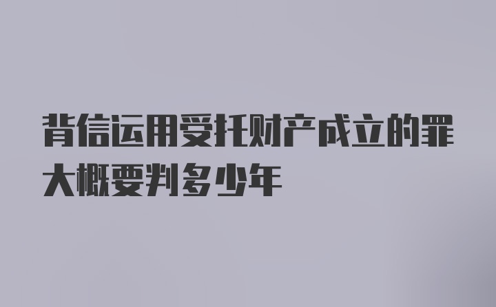 背信运用受托财产成立的罪大概要判多少年