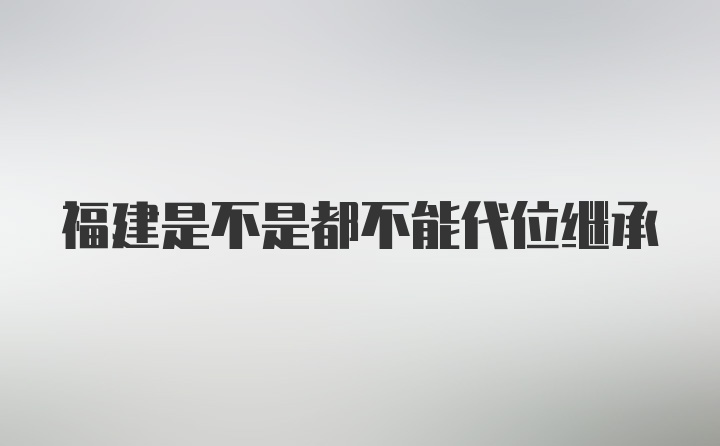 福建是不是都不能代位继承