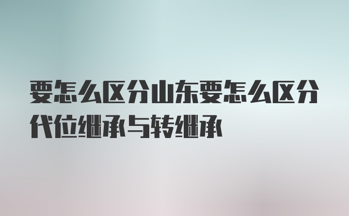 要怎么区分山东要怎么区分代位继承与转继承