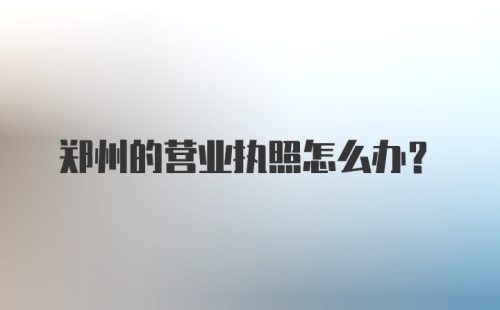 郑州的营业执照怎么办？