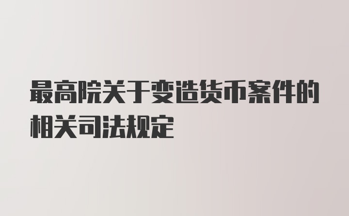 最高院关于变造货币案件的相关司法规定