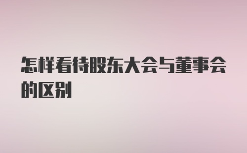 怎样看待股东大会与董事会的区别