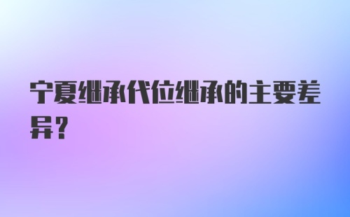 宁夏继承代位继承的主要差异?