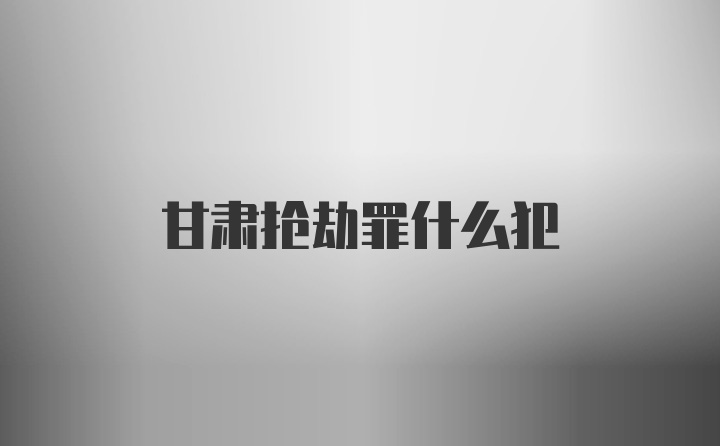 甘肃抢劫罪什么犯