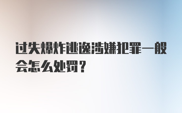 过失爆炸逃逸涉嫌犯罪一般会怎么处罚？